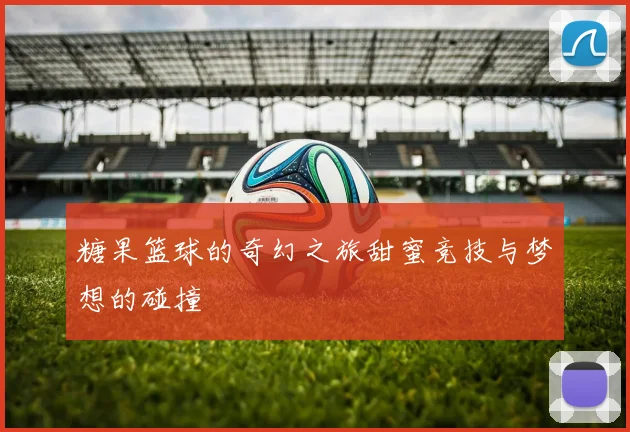 糖果篮球的奇幻之旅甜蜜竞技与梦想的碰撞