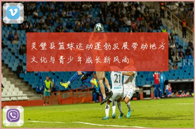 灵璧县篮球运动蓬勃发展带动地方文化与青少年成长新风尚