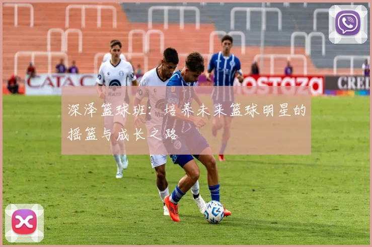 深泽篮球班：培养未来篮球明星的摇篮与成长之路