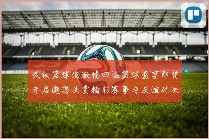 武铁篮球场激情四溢篮球盛宴即将开启邀您共赏精彩赛事与友谊对决