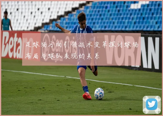 足球场方向引领战术变革探讨球场布局与球队表现的关系