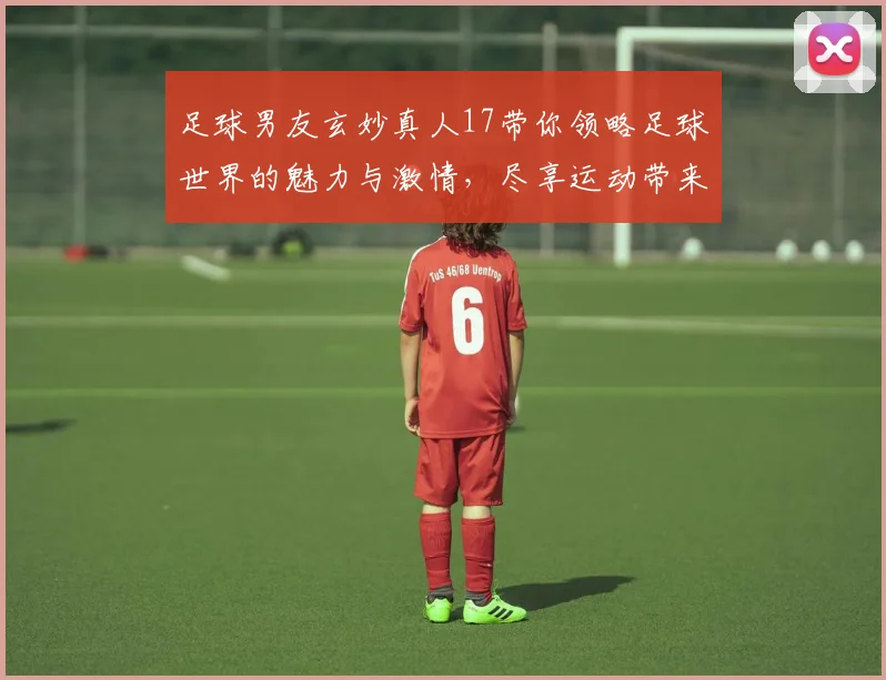 足球男友玄妙真人17带你领略足球世界的魅力与激情，尽享运动带来的快乐与感动