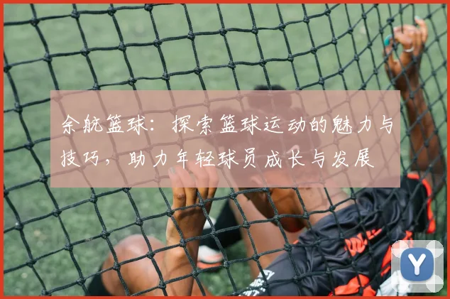 余航篮球：探索篮球运动的魅力与技巧，助力年轻球员成长与发展