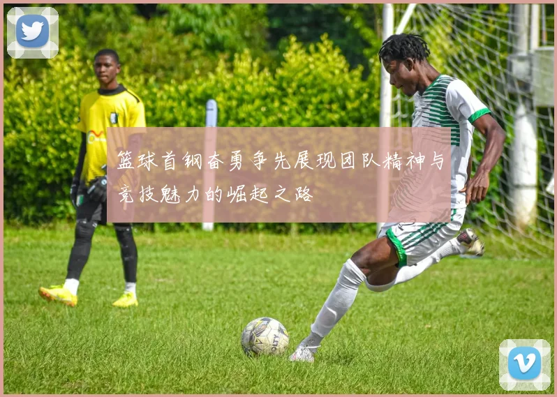 篮球首钢奋勇争先展现团队精神与竞技魅力的崛起之路