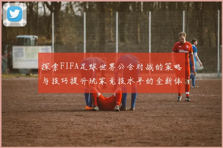 探索FIFA足球世界公会对战的策略与技巧提升玩家竞技水平的全新体验