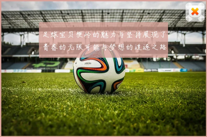 足球宝贝樊岭的魅力与坚持展现了青春的无限可能与梦想的追逐之路