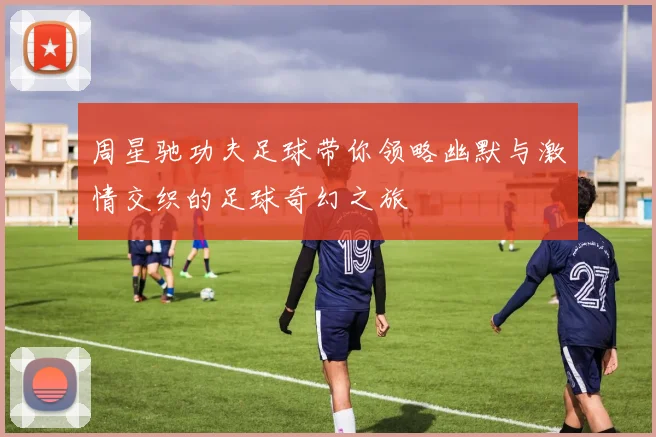 周星驰功夫足球带你领略幽默与激情交织的足球奇幻之旅